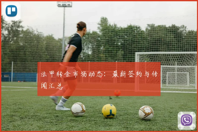 法甲转会市场动态：最新签约与传闻汇总