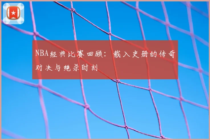 NBA经典比赛回顾：载入史册的传奇对决与绝杀时刻