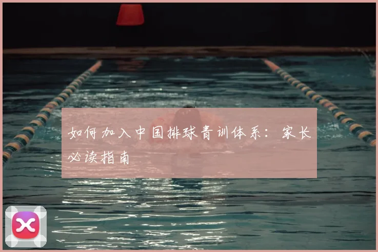 如何加入中国排球青训体系:家长必读指南