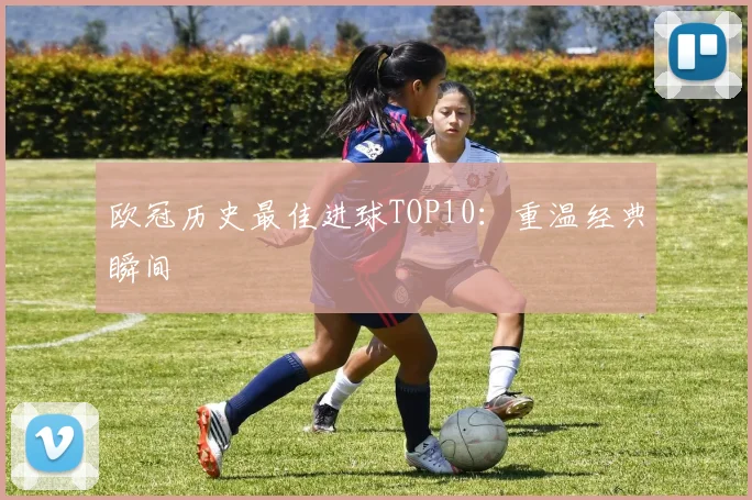 欧冠历史最佳进球TOP10：重温经典瞬间