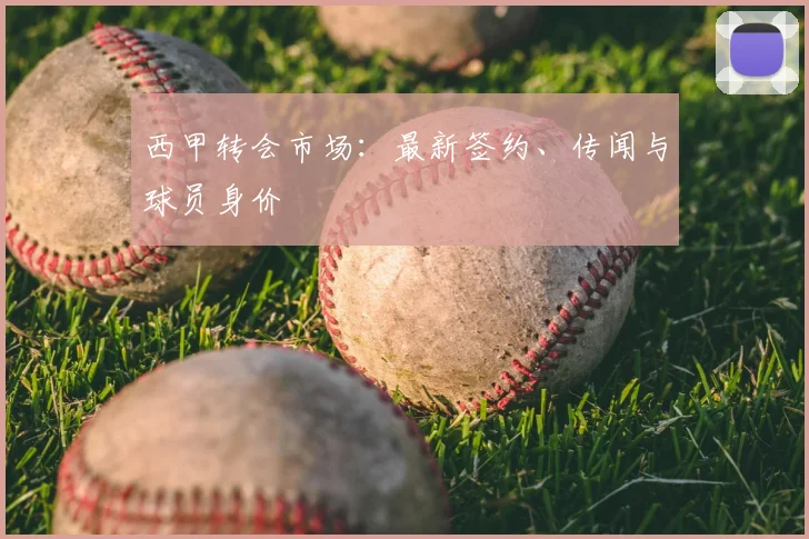 西甲转会市场：最新签约、传闻与球员身价
