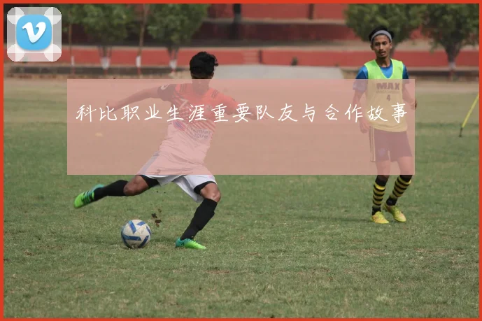 科比职业生涯重要队友与合作故事