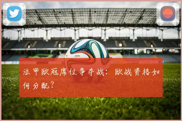 法甲欧冠席位争夺战:欧战资格如何分配?