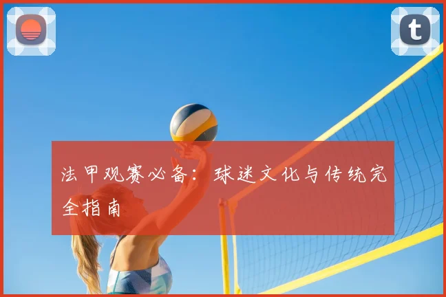 法甲观赛必备:球迷文化与传统完全指南