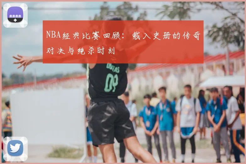 NBA经典比赛回顾:载入史册的传奇对决与绝杀时刻