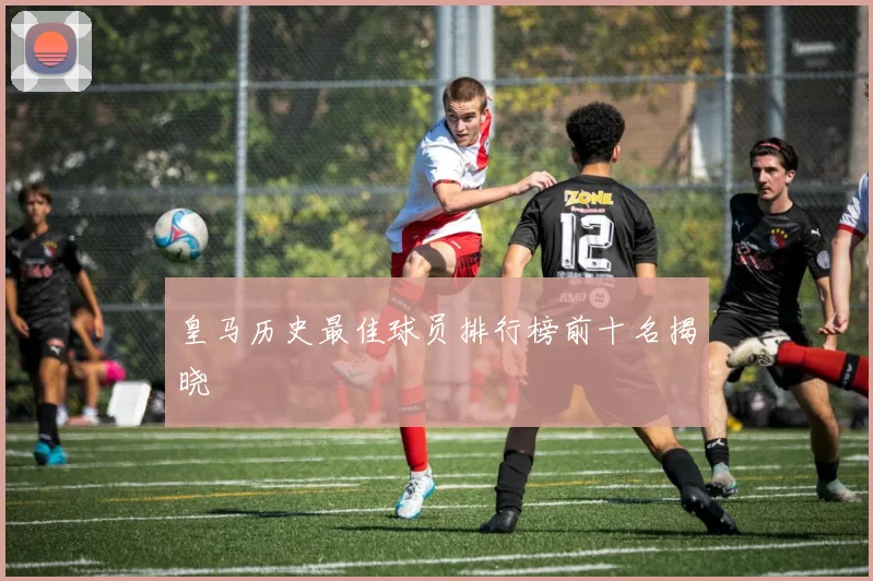 皇马历史最佳球员排行榜前十名揭晓